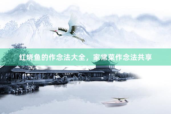 红烧鱼的作念法大全，家常菜作念法共享